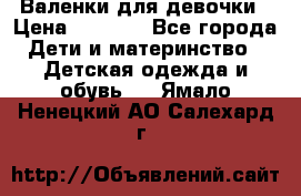 Валенки для девочки › Цена ­ 1 500 - Все города Дети и материнство » Детская одежда и обувь   . Ямало-Ненецкий АО,Салехард г.